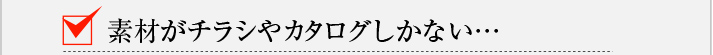 素材がチラシやカタログしかない…