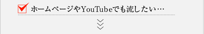 ホームページやYouTubeでも流したい…