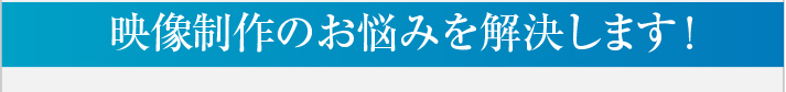 映像制作のお悩みを解決します！