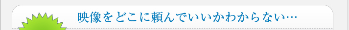 映像をどこに頼んでいいかわからない…