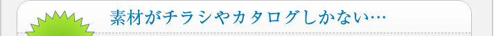 素材がチラシやカタログしかない…