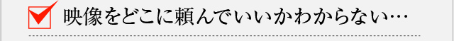 映像をどこに頼んでいいかわからない…