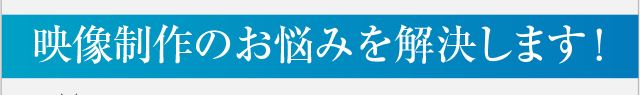 映像制作のお悩みを解決します！