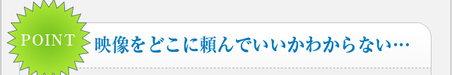 映像をどこに頼んでいいかわからない…