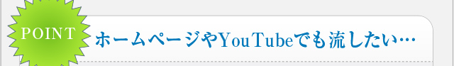 ホームページやYouTubeでも流したい…